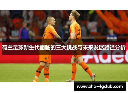 荷兰足球新生代面临的三大挑战与未来发展路径分析