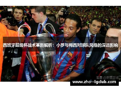 西班牙超级杯战术革新解析:小罗与梅西对球队风格的深远影响 西班牙超级杯战术革新解析:小罗与梅西对球队风格的深远影响