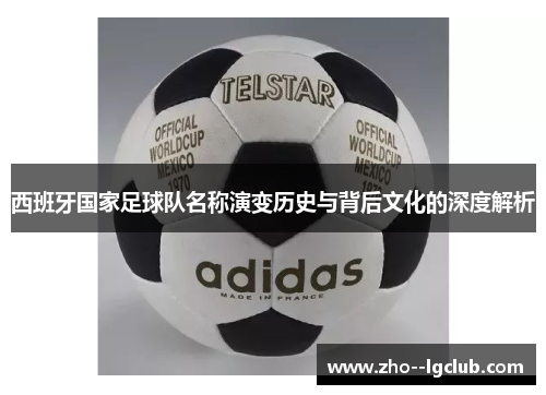 西班牙国家足球队名称演变历史与背后文化的深度解析