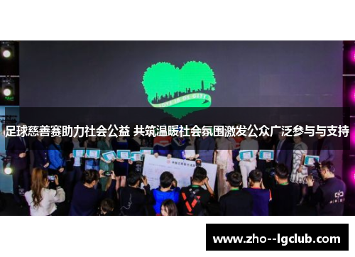 足球慈善赛助力社会公益 共筑温暖社会氛围激发公众广泛参与与支持