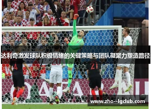 达利奇激发球队积极情绪的关键策略与团队凝聚力塑造路径 达利奇激发球队积极情绪的关键策略与团队凝聚力塑造路径