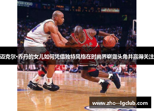 迈克尔·乔丹的女儿如何凭借独特风格在时尚界崭露头角并赢得关注 迈克尔·乔丹的女儿如何凭借独特风格在时尚界崭露头角并赢得关注