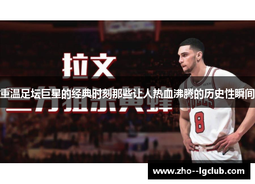 重温足坛巨星的经典时刻那些让人热血沸腾的历史性瞬间 重温足坛巨星的经典时刻那些让人热血沸腾的历史性瞬间