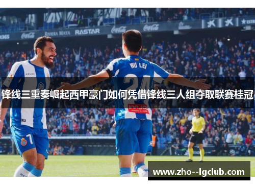 锋线三重奏崛起西甲豪门如何凭借锋线三人组夺取联赛桂冠 锋线三重奏崛起西甲豪门如何凭借锋线三人组夺取联赛桂冠