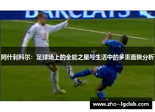 阿什利科尔:足球场上的全能之星与生活中的多重面貌分析 阿什利科尔:足球场上的全能之星与生活中的多重面貌分析