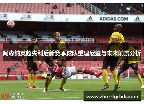 阿森纳英超失利后新赛季球队重建展望与未来前景分析 阿森纳英超失利后新赛季球队重建展望与未来前景分析