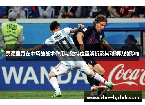 莫德里奇在中场的战术作用与独特位置解析及其对球队的影响 莫德里奇在中场的战术作用与独特位置解析及其对球队的影响
