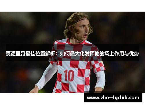 莫德里奇最佳位置解析：如何最大化发挥他的场上作用与优势