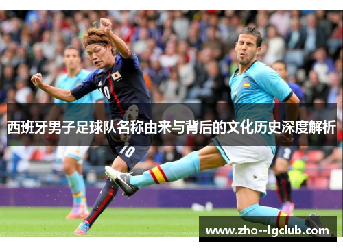 西班牙男子足球队名称由来与背后的文化历史深度解析 西班牙男子足球队名称由来与背后的文化历史深度解析