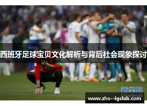 西班牙足球宝贝文化解析与背后社会现象探讨 西班牙足球宝贝文化解析与背后社会现象探讨