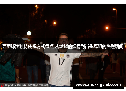 西甲球迷独特庆祝方式盘点 从燃烧的烟雾到街头舞蹈的热烈瞬间