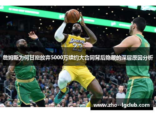 詹姆斯为何甘愿放弃5000万续约大合同背后隐藏的深层原因分析 詹姆斯为何甘愿放弃5000万续约大合同背后隐藏的深层原因分析