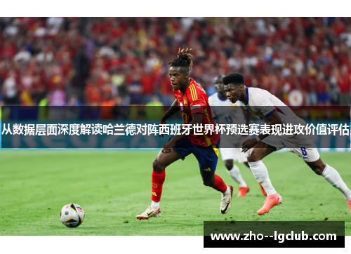 从数据层面深度解读哈兰德对阵西班牙世界杯预选赛表现进攻价值评估 从数据层面深度解读哈兰德对阵西班牙世界杯预选赛表现进攻价值评估