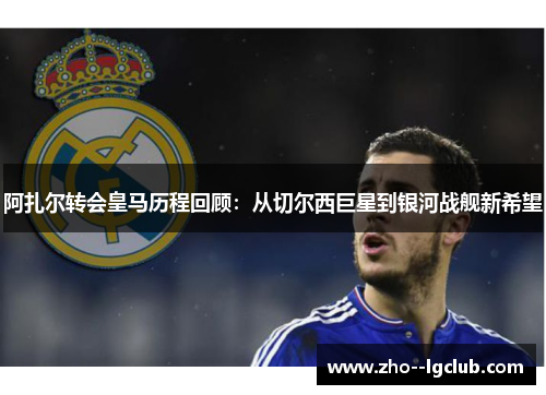阿扎尔转会皇马历程回顾：从切尔西巨星到银河战舰新希望