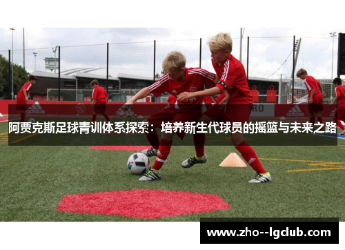 阿贾克斯足球青训体系探索:培养新生代球员的摇篮与未来之路 阿贾克斯足球青训体系探索:培养新生代球员的摇篮与未来之路
