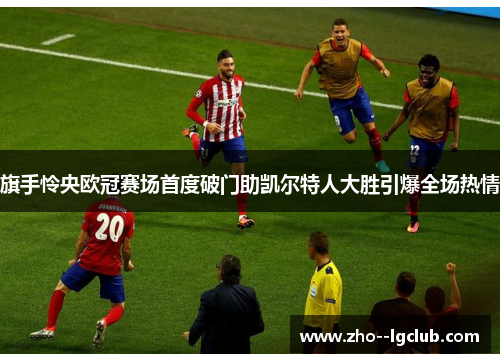 旗手怜央欧冠赛场首度破门助凯尔特人大胜引爆全场热情 旗手怜央欧冠赛场首度破门助凯尔特人大胜引爆全场热情