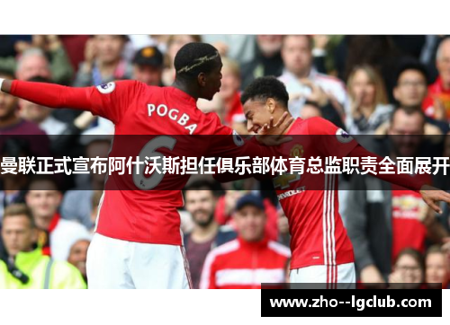 曼联正式宣布阿什沃斯担任俱乐部体育总监职责全面展开 曼联正式宣布阿什沃斯担任俱乐部体育总监职责全面展开