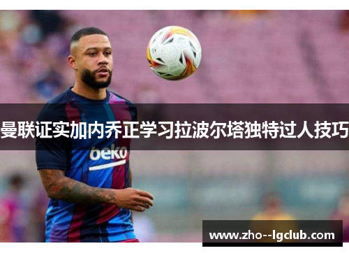曼联证实加内乔正学习拉波尔塔独特过人技巧 曼联证实加内乔正学习拉波尔塔独特过人技巧