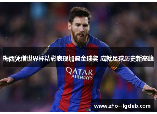 梅西凭借世界杯精彩表现加冕金球奖 成就足球历史新高峰 梅西凭借世界杯精彩表现加冕金球奖 成就足球历史新高峰