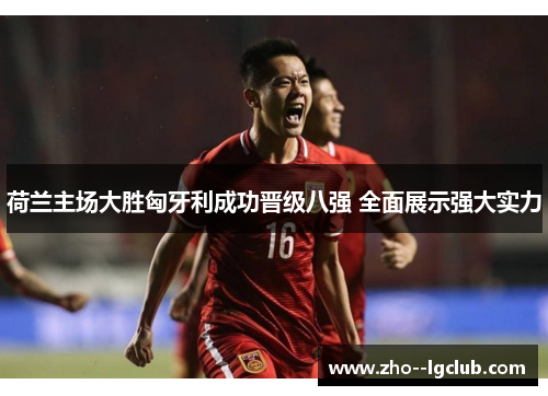 荷兰主场大胜匈牙利成功晋级八强 全面展示强大实力 荷兰主场大胜匈牙利成功晋级八强 全面展示强大实力