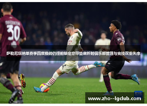 萨勒尼塔纳单赛季四度换帅仍提前锁定意甲垫底折射俱乐部管理与竞技双重失序 萨勒尼塔纳单赛季四度换帅仍提前锁定意甲垫底折射俱乐部管理与竞技双重失序