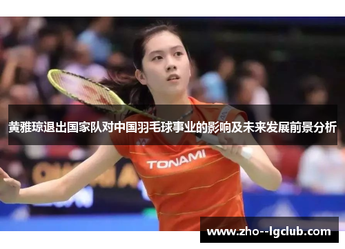 黄雅琼退出国家队对中国羽毛球事业的影响及未来发展前景分析