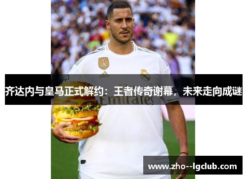 齐达内与皇马正式解约：王者传奇谢幕，未来走向成谜