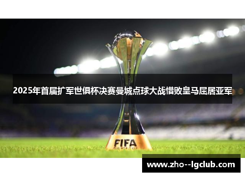 2025年首届扩军世俱杯决赛曼城点球大战惜败皇马屈居亚军