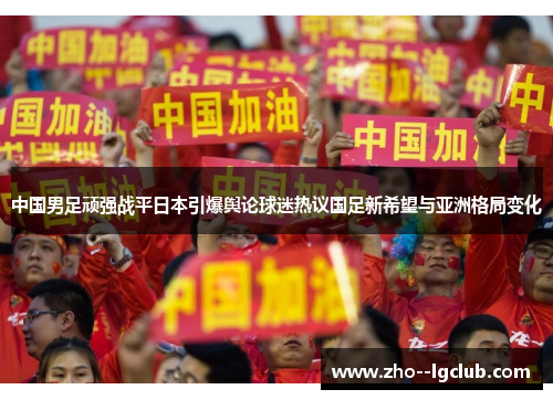 中国男足顽强战平日本引爆舆论球迷热议国足新希望与亚洲格局变化