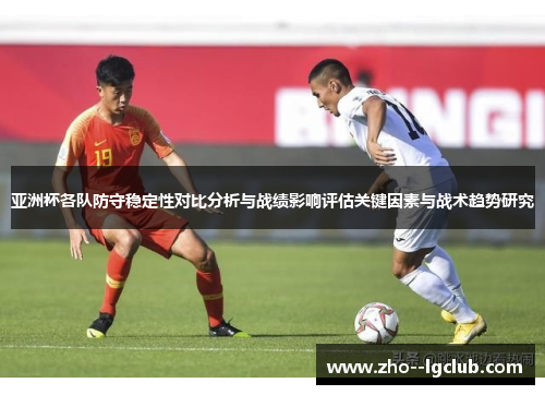 亚洲杯各队防守稳定性对比分析与战绩影响评估关键因素与战术趋势研究
