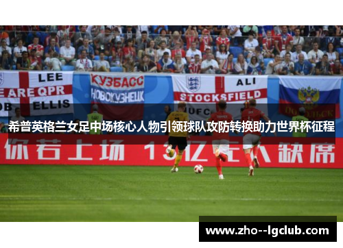 希普英格兰女足中场核心人物引领球队攻防转换助力世界杯征程
