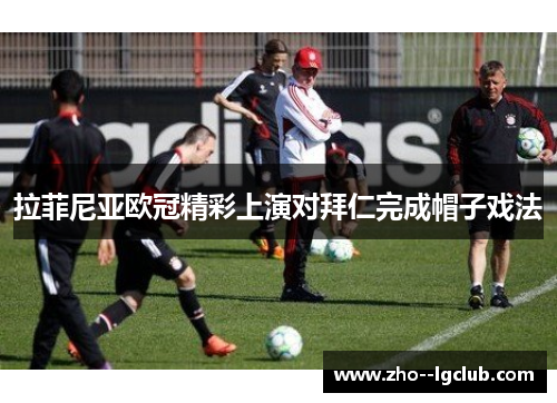 拉菲尼亚欧冠精彩上演对拜仁完成帽子戏法