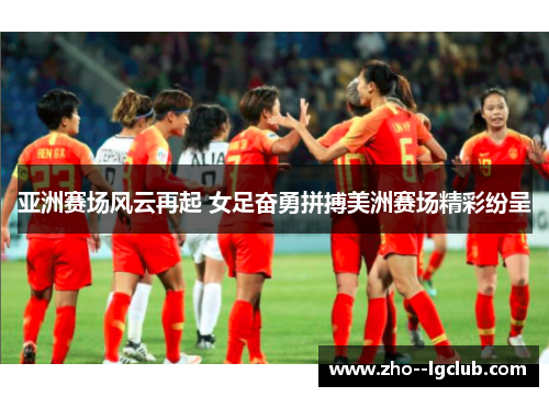 亚洲赛场风云再起 女足奋勇拼搏美洲赛场精彩纷呈 亚洲赛场风云再起 女足奋勇拼搏美洲赛场精彩纷呈