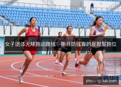 女子团体无球跑动路线:撕开防线靠的是默契跑位 女子团体无球跑动路线:撕开防线靠的是默契跑位