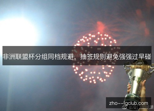 非洲联盟杯分组同档规避,抽签规则避免强强过早碰 非洲联盟杯分组同档规避,抽签规则避免强强过早碰