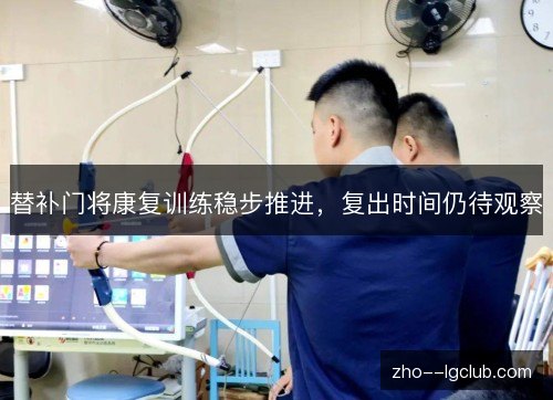 替补门将康复训练稳步推进，复出时间仍待观察